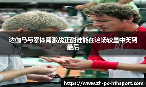 达伽马与累体育激战正酣谁能在这场较量中笑到最后