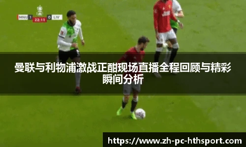 曼联与利物浦激战正酣现场直播全程回顾与精彩瞬间分析