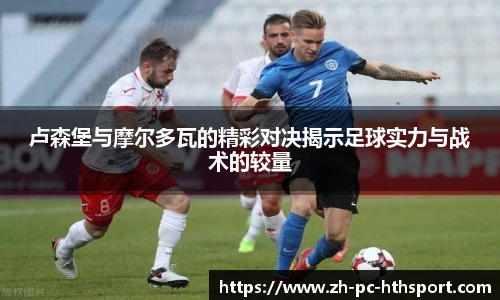 卢森堡与摩尔多瓦的精彩对决揭示足球实力与战术的较量