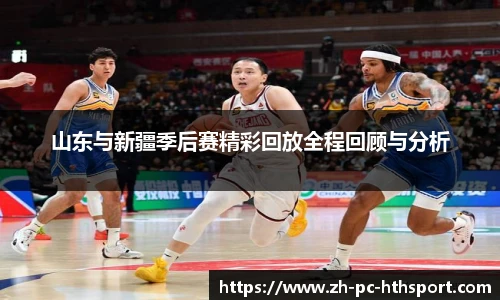 山东与新疆季后赛精彩回放全程回顾与分析