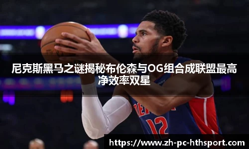 尼克斯黑马之谜揭秘布伦森与OG组合成联盟最高净效率双星