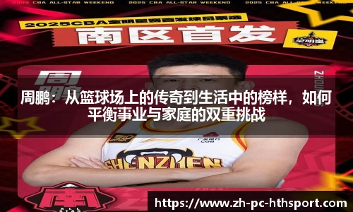 周鹏：从篮球场上的传奇到生活中的榜样，如何平衡事业与家庭的双重挑战