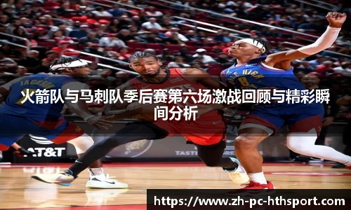 火箭队与马刺队季后赛第六场激战回顾与精彩瞬间分析