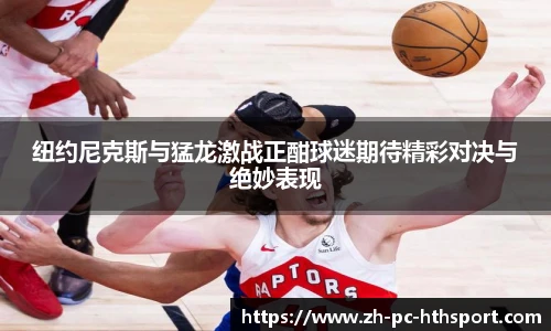 纽约尼克斯与猛龙激战正酣球迷期待精彩对决与绝妙表现