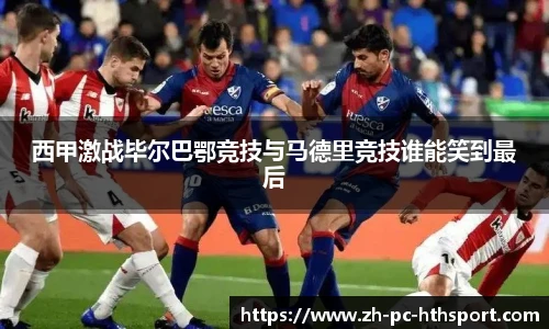 西甲激战毕尔巴鄂竞技与马德里竞技谁能笑到最后