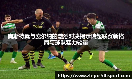奥斯特桑与索尔纳的激烈对决揭示瑞超联赛新格局与球队实力较量