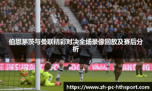 伯恩茅茨与曼联精彩对决全场录像回放及赛后分析