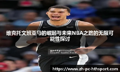 维克托文班亚马的崛起与未来NBA之路的无限可能性探讨