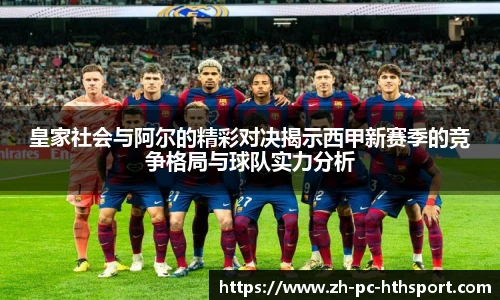 皇家社会与阿尔的精彩对决揭示西甲新赛季的竞争格局与球队实力分析